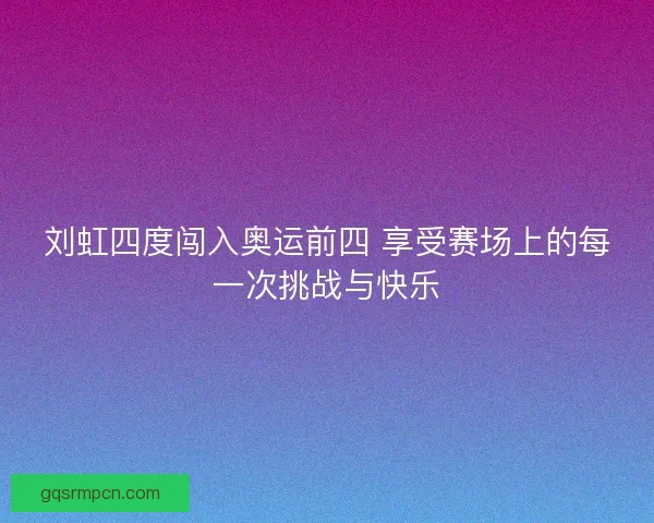 刘虹四度闯入奥运前四 享受赛场上的每一次挑战与快乐