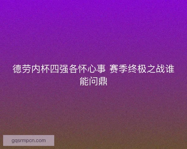 德劳内杯四强各怀心事 赛季终极之战谁能问鼎