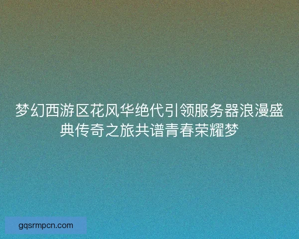 梦幻西游区花风华绝代引领服务器浪漫盛典传奇之旅共谱青春荣耀梦