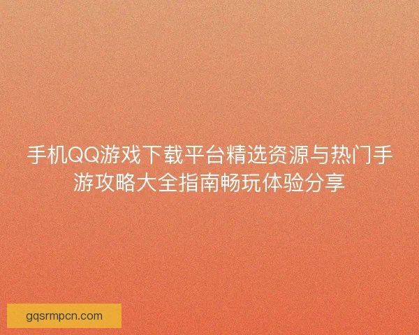 手机QQ游戏下载平台精选资源与热门手游攻略大全指南畅玩体验分享