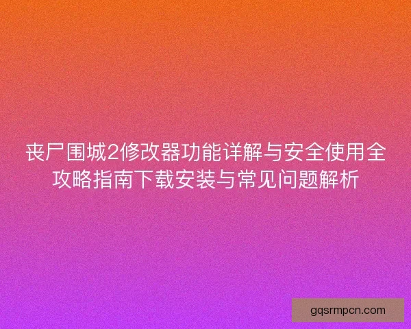 丧尸围城2修改器功能详解与安全使用全攻略指南下载安装与常见问题解析