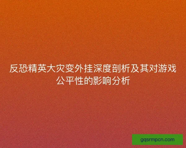 反恐精英大灾变外挂深度剖析及其对游戏公平性的影响分析