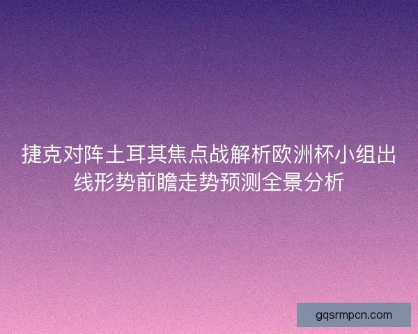 捷克对阵土耳其焦点战解析欧洲杯小组出线形势前瞻走势预测全景分析