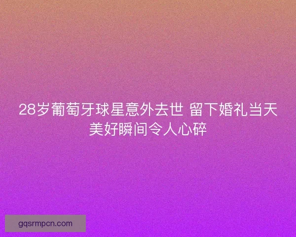 28岁葡萄牙球星意外去世 留下婚礼当天美好瞬间令人心碎